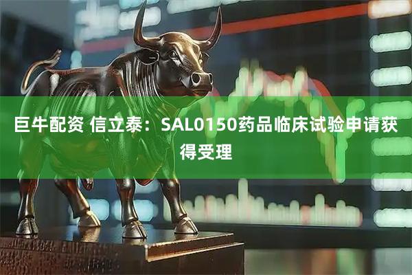 巨牛配资 信立泰：SAL0150药品临床试验申请获得受理