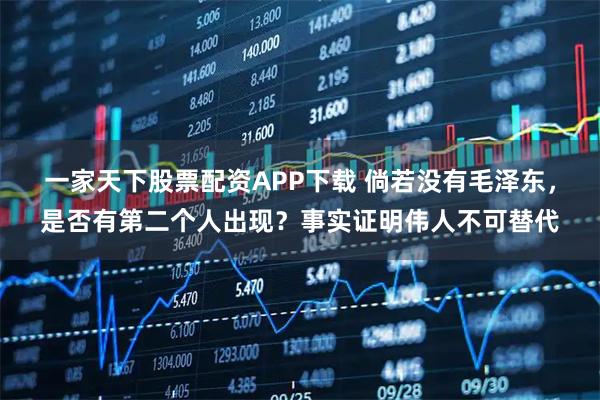 一家天下股票配资APP下载 倘若没有毛泽东，是否有第二个人出现？事实证明伟人不可替代