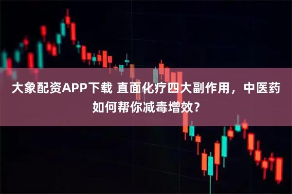 大象配资APP下载 直面化疗四大副作用，中医药如何帮你减毒增效？