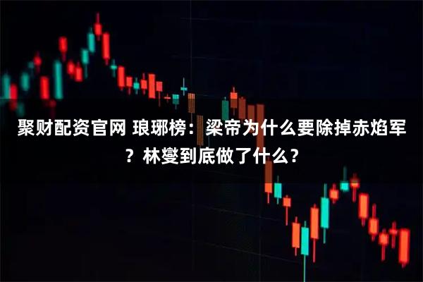 聚财配资官网 琅琊榜：梁帝为什么要除掉赤焰军？林燮到底做了什么？