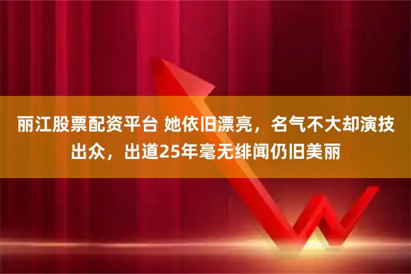 丽江股票配资平台 她依旧漂亮，名气不大却演技出众，出道25年毫无绯闻仍旧美丽