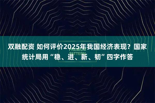 双融配资 如何评价2025年我国经济表现？国家统计局用“稳、进、新、韧”四字作答