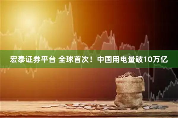 宏泰证券平台 全球首次！中国用电量破10万亿