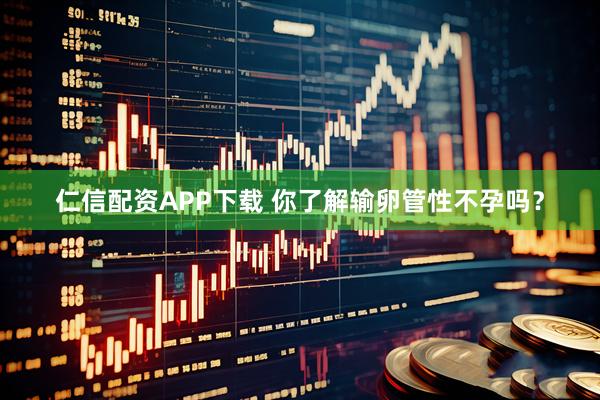 仁信配资APP下载 你了解输卵管性不孕吗？