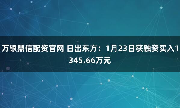 万银鼎信配资官网 日出东方：1月23日获融资买入1345.66万元