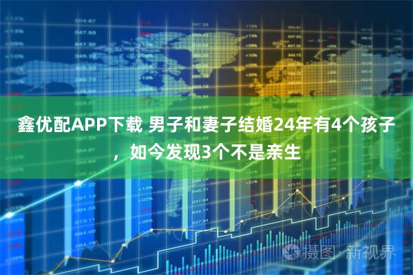 鑫优配APP下载 男子和妻子结婚24年有4个孩子，如今发现3个不是亲生