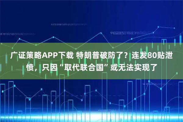 广证策略APP下载 特朗普破防了？连发80贴泄愤，只因“取代联合国”或无法实现了