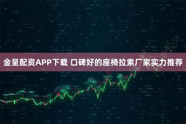 金呈配资APP下载 口碑好的座椅拉索厂家实力推荐