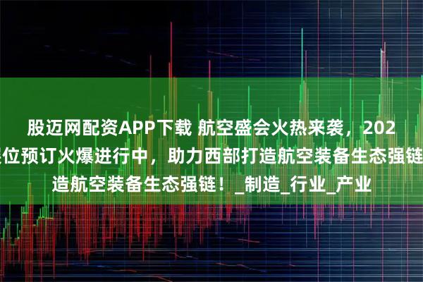 股迈网配资APP下载 航空盛会火热来袭，2025成都航空装备展展位预订火爆进行中，助力西部打造航空装备生态强链！_制造_行业_产业