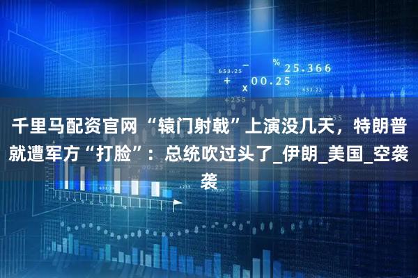 千里马配资官网 “辕门射戟”上演没几天，特朗普就遭军方“打脸”：总统吹过头了_伊朗_美国_空袭