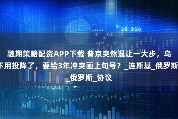 融期策略配资APP下载 普京突然退让一大步，乌克兰不用投降了，要给3年冲突画上句号？_连斯基_俄罗斯_协议