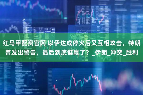 红马甲配资官网 以伊达成停火后又互相攻击，特朗普发出警告，最后到底谁赢了？_伊朗_冲突_胜利