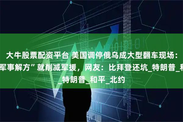 大牛股票配资平台 美国调停俄乌成大型翻车现场：刚说“没军事解方”就削减军援，网友：比拜登还坑_特朗普_和平_北约