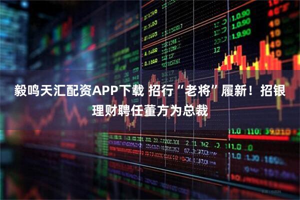 毅鸣天汇配资APP下载 招行“老将”履新！招银理财聘任董方为总裁