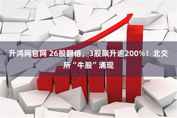 升鸿网官网 26股翻倍，3股飙升逾200%！北交所“牛股”涌现
