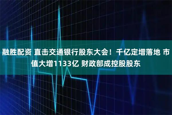 融胜配资 直击交通银行股东大会！千亿定增落地 市值大增1133亿 财政部成控股股东