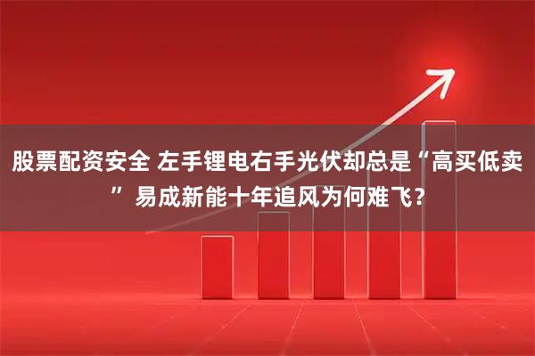 股票配资安全 左手锂电右手光伏却总是“高买低卖” 易成新能十年追风为何难飞？