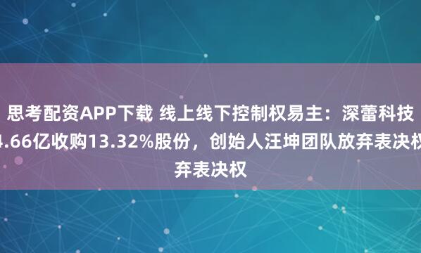 思考配资APP下载 线上线下控制权易主：深蕾科技4.66亿收购13.32%股份，创始人汪坤团队放弃表决权