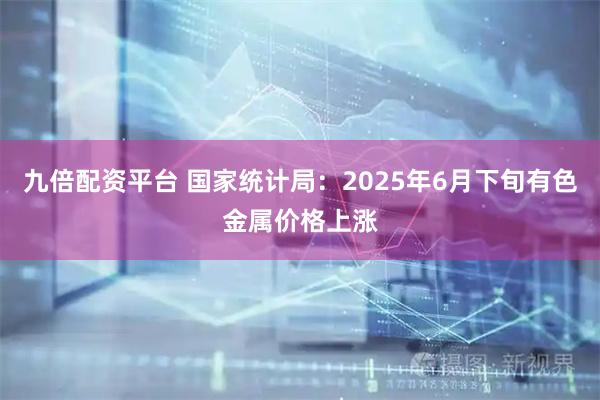 九倍配资平台 国家统计局：2025年6月下旬有色金属价格上涨
