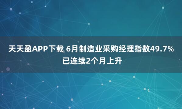 天天盈APP下载 6月制造业采购经理指数49.7% 已连续2个月上升
