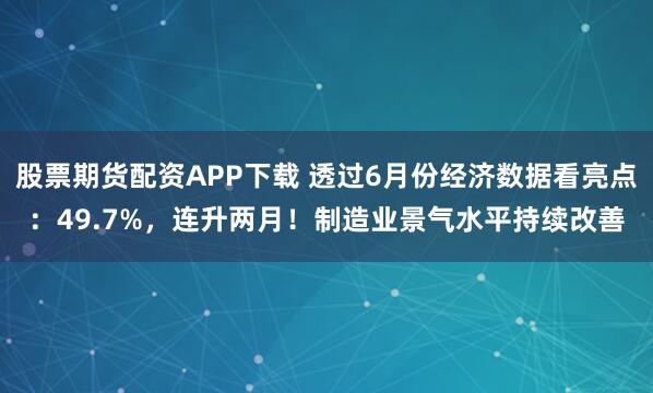 股票期货配资APP下载 透过6月份经济数据看亮点：49.7%，连升两月！制造业景气水平持续改善