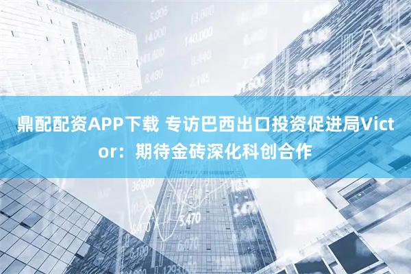 鼎配配资APP下载 专访巴西出口投资促进局Victor：期待金砖深化科创合作