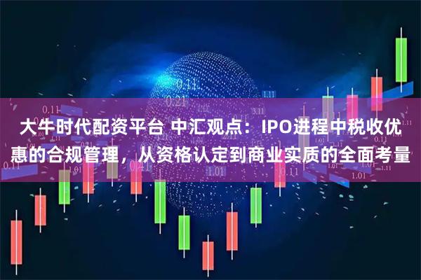 大牛时代配资平台 中汇观点：IPO进程中税收优惠的合规管理，从资格认定到商业实质的全面考量