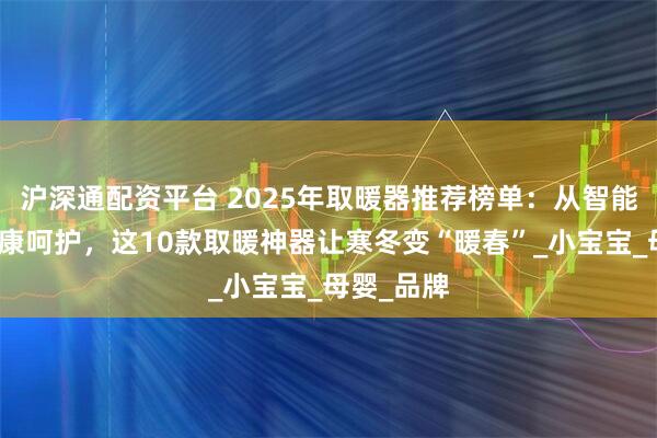 沪深通配资平台 2025年取暖器推荐榜单：从智能升温到健康呵护，这10款取暖神器让寒冬变“暖春”_小宝宝_母婴_品牌