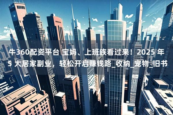 牛360配资平台 宝妈、上班族看过来！2025 年 5 大居家副业，轻松开启赚钱路_收纳_宠物_旧书