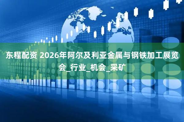 东程配资 2026年阿尔及利亚金属与钢铁加工展览会_行业_机会_采矿