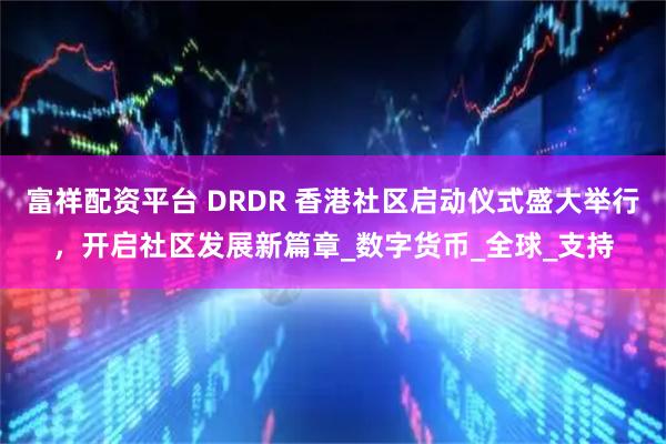 富祥配资平台 DRDR 香港社区启动仪式盛大举行，开启社区发展新篇章_数字货币_全球_支持