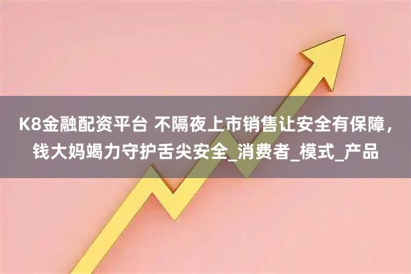 K8金融配资平台 不隔夜上市销售让安全有保障，钱大妈竭力守护舌尖安全_消费者_模式_产品