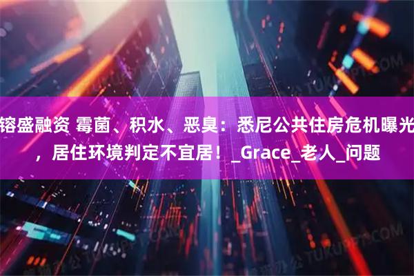 镕盛融资 霉菌、积水、恶臭：悉尼公共住房危机曝光，居住环境判定不宜居！_Grace_老人_问题