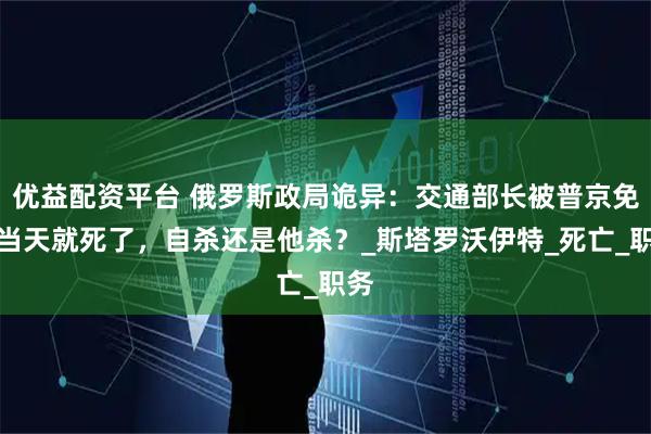 优益配资平台 俄罗斯政局诡异：交通部长被普京免职当天就死了，自杀还是他杀？_斯塔罗沃伊特_死亡_职务