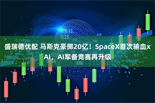 盛瑞德优配 马斯克豪掷20亿！SpaceX首次输血xAI，AI军备竞赛再升级