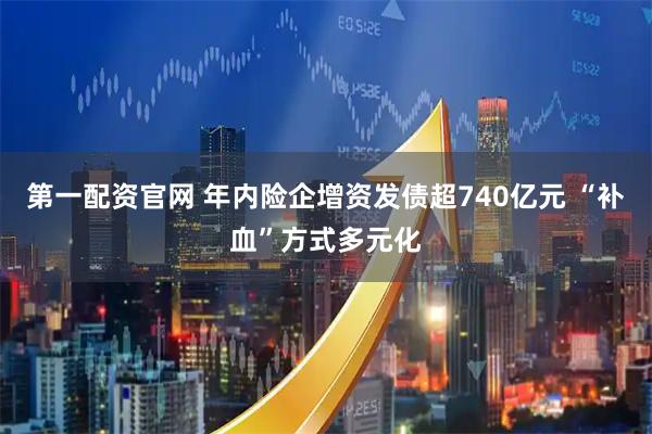 第一配资官网 年内险企增资发债超740亿元 “补血”方式多元化