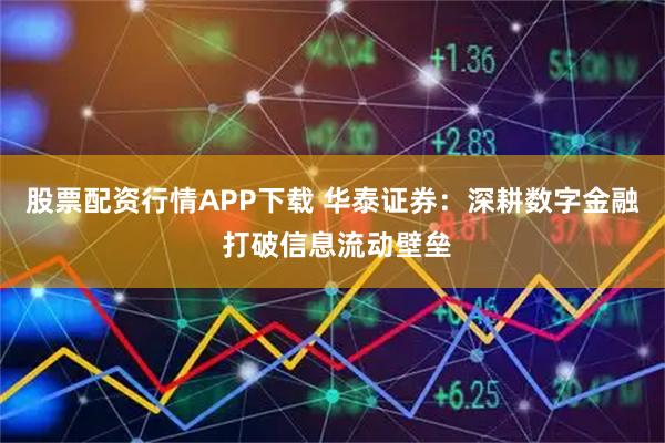 股票配资行情APP下载 华泰证券：深耕数字金融 打破信息流动壁垒