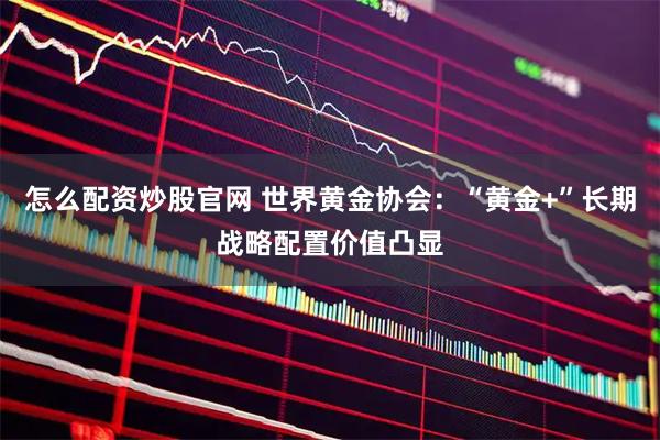 怎么配资炒股官网 世界黄金协会：“黄金+”长期战略配置价值凸显