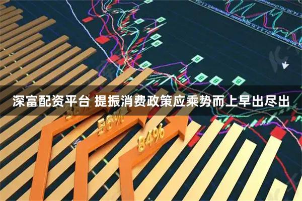 深富配资平台 提振消费政策应乘势而上早出尽出