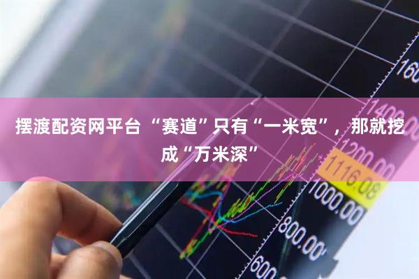 摆渡配资网平台 “赛道”只有“一米宽”，那就挖成“万米深”