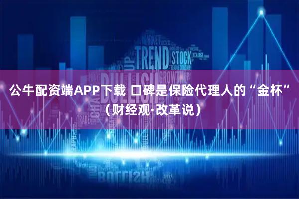 公牛配资端APP下载 口碑是保险代理人的“金杯”（财经观·改革说）