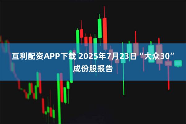 互利配资APP下载 2025年7月23日“大众30”成份股报告