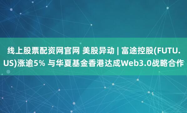 线上股票配资网官网 美股异动 | 富途控股(FUTU.US)涨逾5% 与华夏基金香港达成Web3.0战略合作