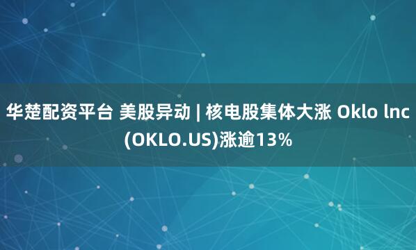 华楚配资平台 美股异动 | 核电股集体大涨 Oklo lnc(OKLO.US)涨逾13%