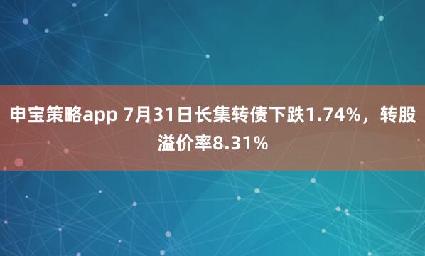 申宝策略app 7月31日长集转债下跌1.74%，转股溢价率8.31%