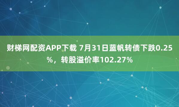 财梯网配资APP下载 7月31日蓝帆转债下跌0.25%，转股溢价率102.27%