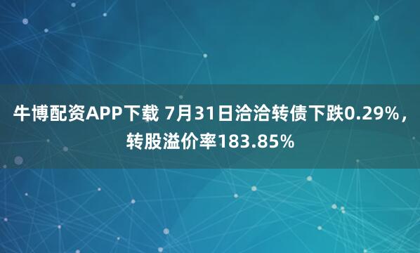 牛博配资APP下载 7月31日洽洽转债下跌0.29%，转股溢价率183.85%