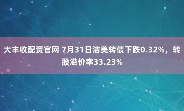 大丰收配资官网 7月31日洁美转债下跌0.32%，转股溢价率33.23%