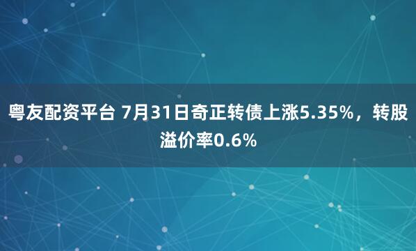 粤友配资平台 7月31日奇正转债上涨5.35%，转股溢价率0.6%
