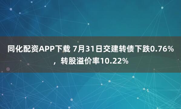 同化配资APP下载 7月31日交建转债下跌0.76%，转股溢价率10.22%